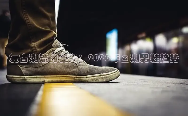 复古潮流的复兴：2026年国潮男鞋趋势