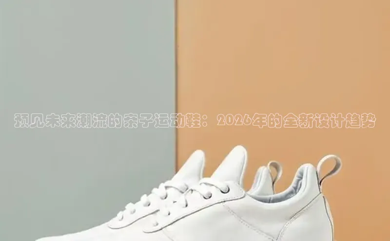 预见未来潮流的亲子运动鞋：2026年的全新设计趋势